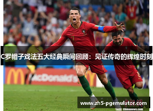 C罗帽子戏法五大经典瞬间回顾：见证传奇的辉煌时刻