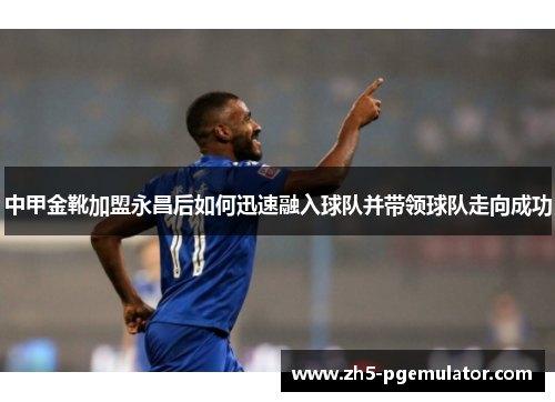 中甲金靴加盟永昌后如何迅速融入球队并带领球队走向成功