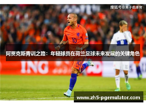阿贾克斯青训之路：年轻球员在荷兰足球未来发展的关键角色