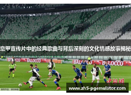 意甲宣传片中的经典歌曲与背后深刻的文化情感故事揭秘