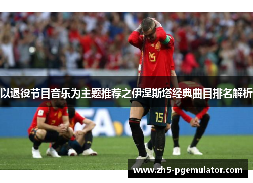 以退役节目音乐为主题推荐之伊涅斯塔经典曲目排名解析