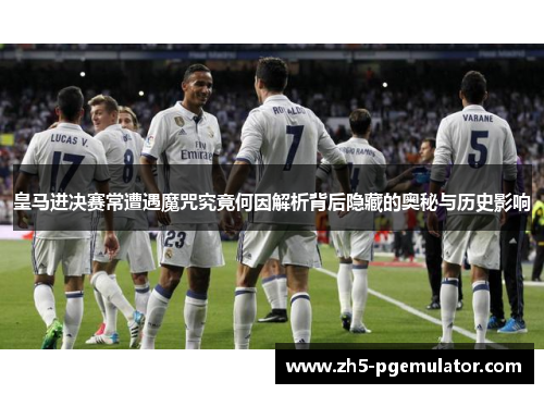 皇马进决赛常遭遇魔咒究竟何因解析背后隐藏的奥秘与历史影响 皇马进决赛常遭遇魔咒究竟何因解析背后隐藏的奥秘与历史影响