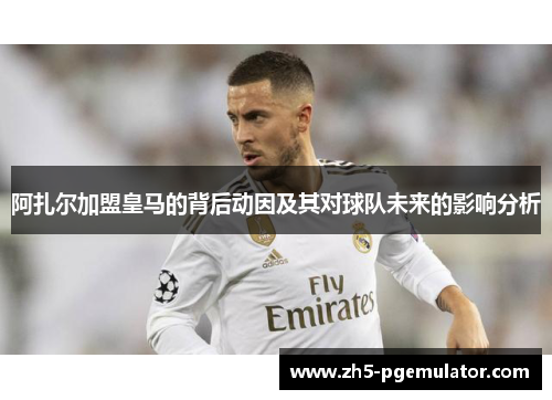 阿扎尔加盟皇马的背后动因及其对球队未来的影响分析