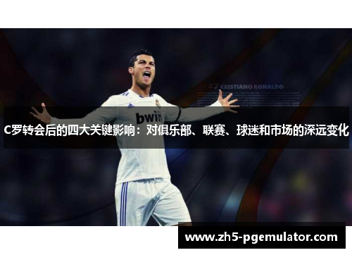 C罗转会后的四大关键影响：对俱乐部、联赛、球迷和市场的深远变化