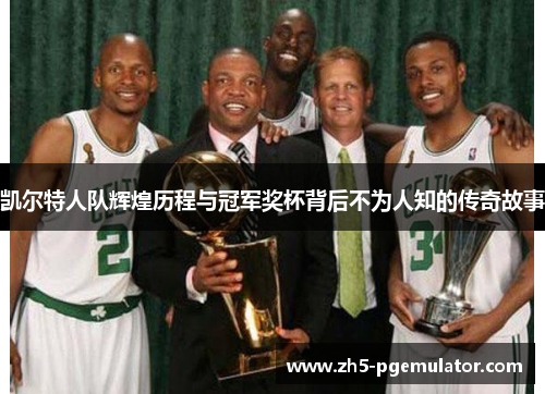 凯尔特人队辉煌历程与冠军奖杯背后不为人知的传奇故事