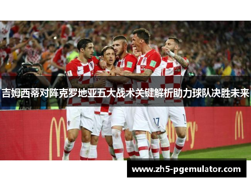 吉姆西蒂对阵克罗地亚五大战术关键解析助力球队决胜未来
