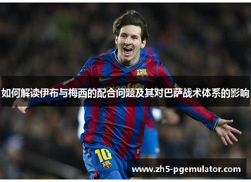 如何解读伊布与梅西的配合问题及其对巴萨战术体系的影响