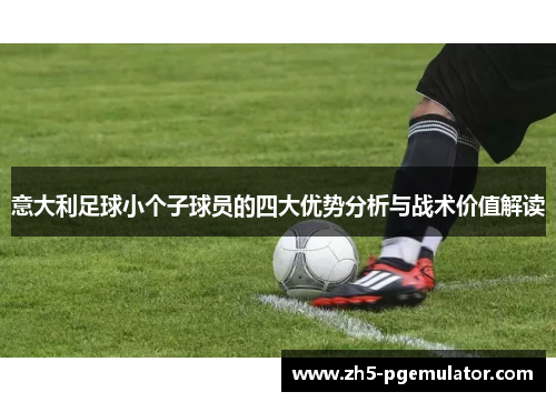 意大利足球小个子球员的四大优势分析与战术价值解读