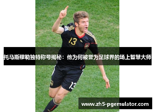托马斯穆勒独特称号揭秘:他为何被誉为足球界的场上智慧大师 托马斯穆勒独特称号揭秘:他为何被誉为足球界的场上智慧大师