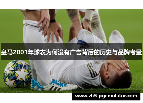 皇马2001年球衣为何没有广告背后的历史与品牌考量 皇马2001年球衣为何没有广告背后的历史与品牌考量