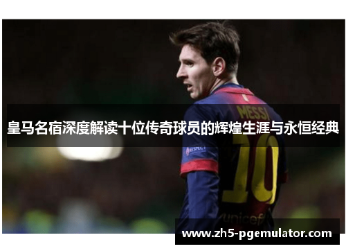 皇马名宿深度解读十位传奇球员的辉煌生涯与永恒经典