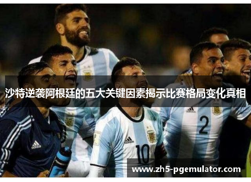 沙特逆袭阿根廷的五大关键因素揭示比赛格局变化真相