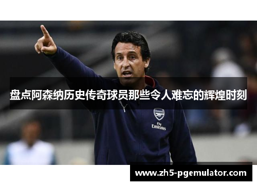 盘点阿森纳历史传奇球员那些令人难忘的辉煌时刻