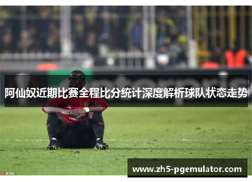 阿仙奴近期比赛全程比分统计深度解析球队状态走势