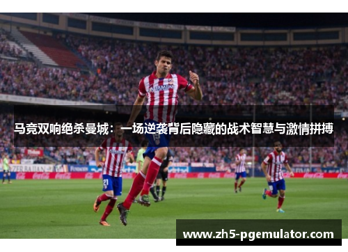 马竞双响绝杀曼城：一场逆袭背后隐藏的战术智慧与激情拼搏