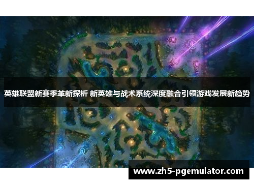 英雄联盟新赛季革新探析 新英雄与战术系统深度融合引领游戏发展新趋势