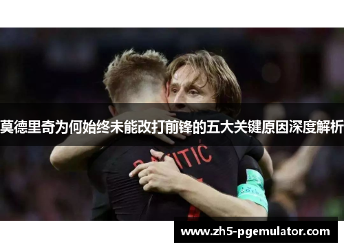 莫德里奇为何始终未能改打前锋的五大关键原因深度解析