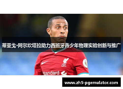 蒂亚戈·阿尔坎塔拉助力西班牙青少年物理实验创新与推广