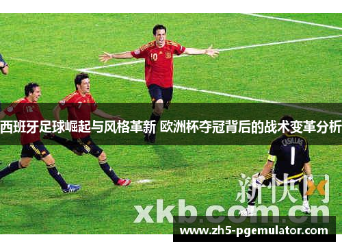 西班牙足球崛起与风格革新 欧洲杯夺冠背后的战术变革分析