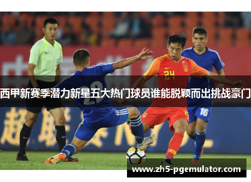 西甲新赛季潜力新星五大热门球员谁能脱颖而出挑战豪门