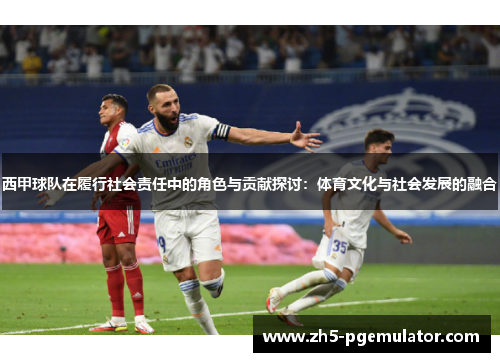 西甲球队在履行社会责任中的角色与贡献探讨：体育文化与社会发展的融合
