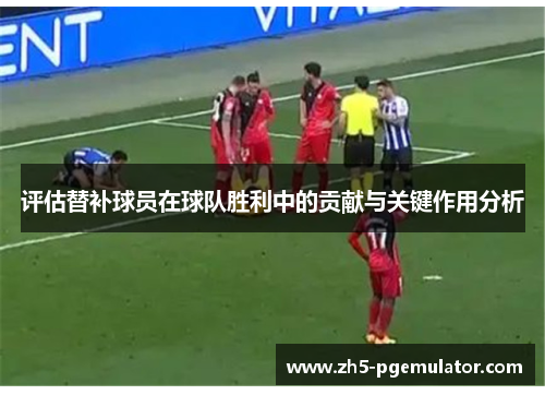 评估替补球员在球队胜利中的贡献与关键作用分析