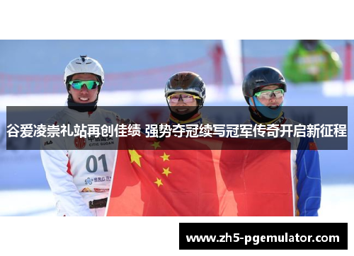 谷爱凌崇礼站再创佳绩 强势夺冠续写冠军传奇开启新征程