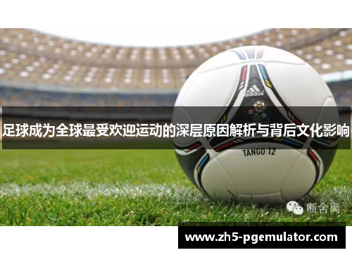 足球成为全球最受欢迎运动的深层原因解析与背后文化影响