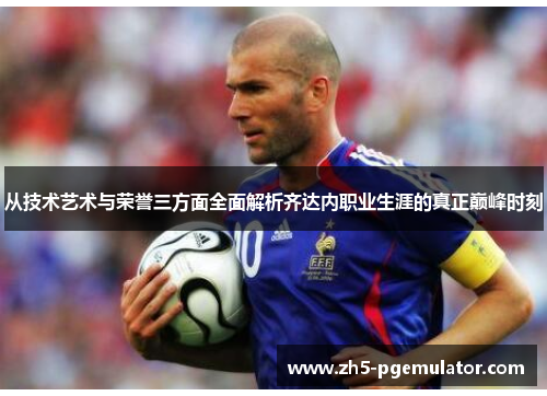从技术艺术与荣誉三方面全面解析齐达内职业生涯的真正巅峰时刻 从技术艺术与荣誉三方面全面解析齐达内职业生涯的真正巅峰时刻