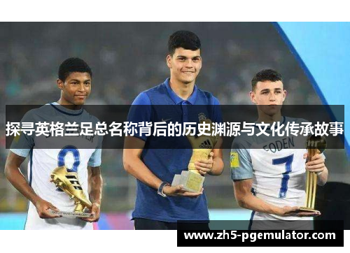 探寻英格兰足总名称背后的历史渊源与文化传承故事