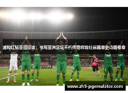 浦和红钻亚冠征途：书写亚洲足坛不朽传奇辉煌壮丽篇章史诗画卷章