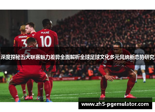 深度探秘五大联赛魅力差异全面解析全球足球文化多元风貌新态势研究 深度探秘五大联赛魅力差异全面解析全球足球文化多元风貌新态势研究