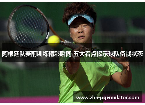 阿根廷队赛前训练精彩瞬间 五大看点揭示球队备战状态 阿根廷队赛前训练精彩瞬间 五大看点揭示球队备战状态