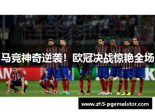 马竞神奇逆袭！欧冠决战惊艳全场