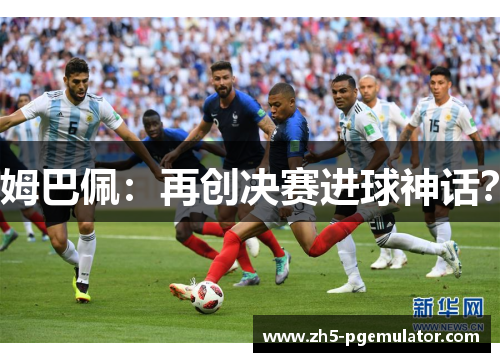 姆巴佩：再创决赛进球神话？