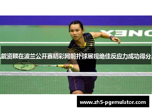 戴资颖在波兰公开赛精彩网前扑球展现绝佳反应力成功得分