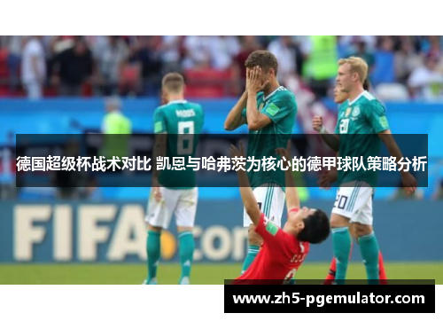 德国超级杯战术对比 凯恩与哈弗茨为核心的德甲球队策略分析