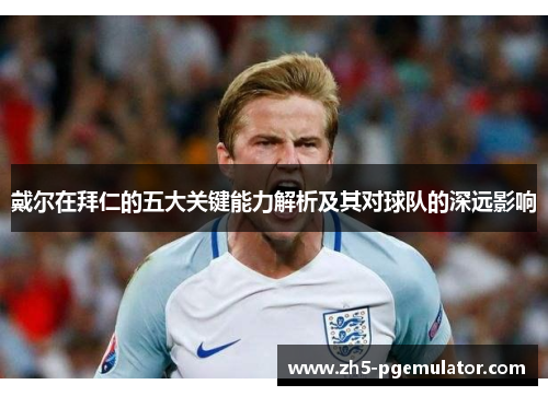 戴尔在拜仁的五大关键能力解析及其对球队的深远影响