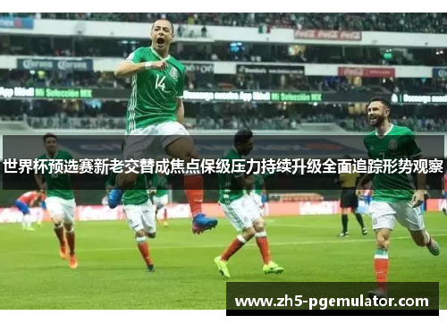 世界杯预选赛新老交替成焦点保级压力持续升级全面追踪形势观察