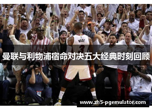 曼联与利物浦宿命对决五大经典时刻回顾