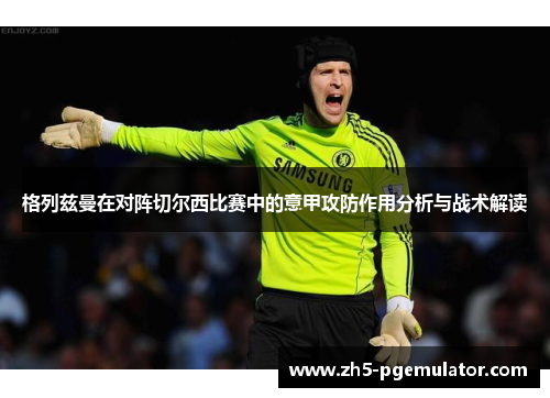 格列兹曼在对阵切尔西比赛中的意甲攻防作用分析与战术解读