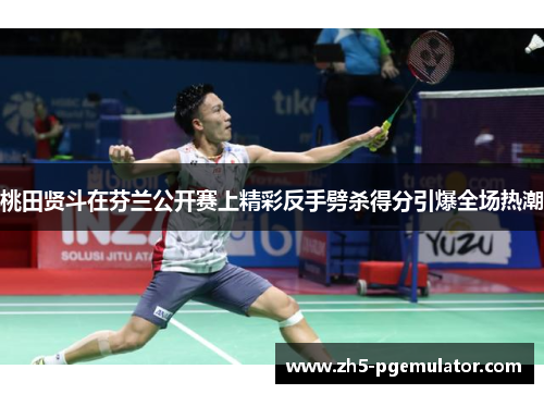 桃田贤斗在芬兰公开赛上精彩反手劈杀得分引爆全场热潮