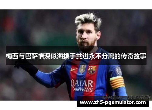 梅西与巴萨情深似海携手共进永不分离的传奇故事
