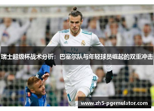瑞士超级杯战术分析：巴塞尔队与年轻球员崛起的双重冲击
