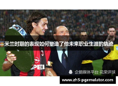 米兰时期的表现如何塑造了他未来职业生涯的轨迹